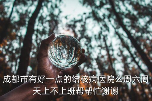 成都市有好一點(diǎn)的結(jié)核病醫(yī)院么周六周天上不上班幫幫忙謝謝