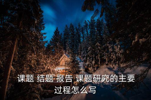  課題 結題 報告 課題研究的主要過程怎么寫