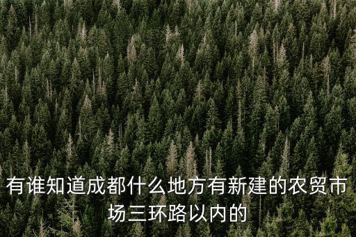 有誰(shuí)知道成都什么地方有新建的農(nóng)貿(mào)市場(chǎng)三環(huán)路以內(nèi)的
