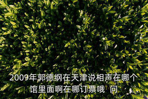 2009年郭德綱在天津說相聲在哪個館里面啊在哪訂票哦  問