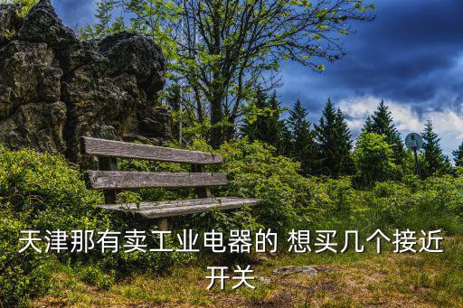 天津那有賣工業(yè)電器的 想買幾個接近開關(guān)