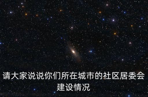 請大家說說你們所在城市的社區居委會建設情況