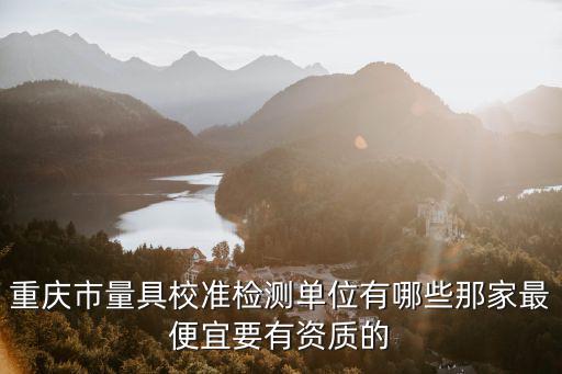 重慶市量具校準(zhǔn)檢測單位有哪些那家最便宜要有資質(zhì)的