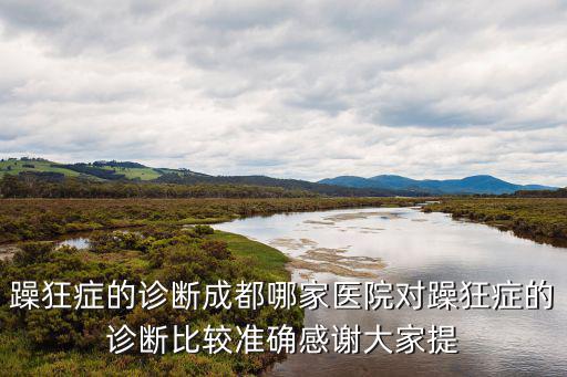 躁狂癥的診斷成都哪家醫院對躁狂癥的診斷比較準確感謝大家提