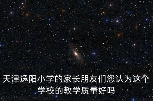 天津逸陽(yáng)小學(xué)的家長(zhǎng)朋友們您認(rèn)為這個(gè)學(xué)校的教學(xué)質(zhì)量好嗎