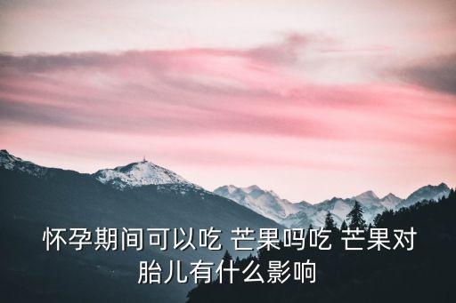 懷孕期間可以吃 芒果嗎吃 芒果對胎兒有什么影響