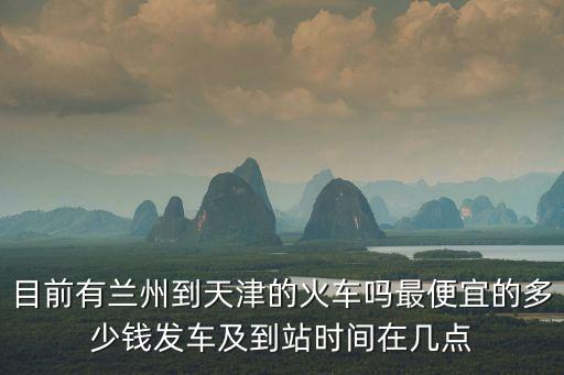 目前有蘭州到天津的火車嗎最便宜的多少錢發(fā)車及到站時間在幾點