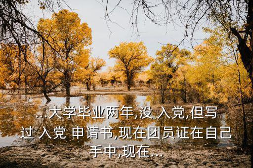...大學畢業兩年,沒 入黨,但寫過 入黨 申請書,現在團員證在自己手中,現在...