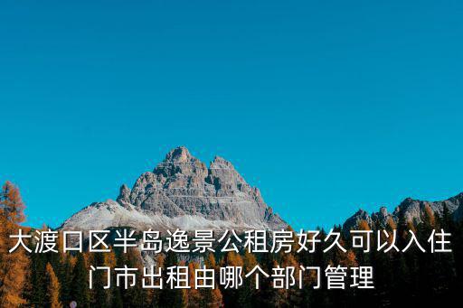 大渡口區(qū)半島逸景公租房好久可以入住門市出租由哪個部門管理