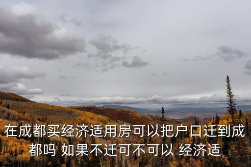 在成都買經濟適用房可以把戶口遷到成都嗎 如果不遷可不可以 經濟適