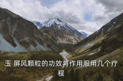 玉 屏風顆粒的功效與作用服用幾個療程