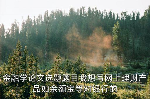 金融學論文選題題目我想寫網上理財產品如余額寶等對銀行的