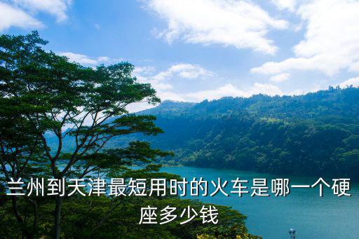 蘭州到天津最短用時的火車是哪一個硬座多少錢