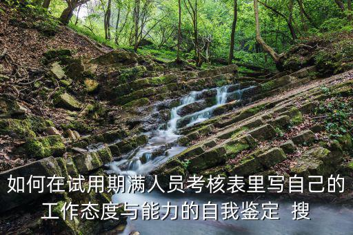 如何在試用期滿人員考核表里寫自己的工作態度與能力的自我鑒定  搜