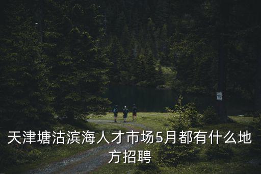 天津塘沽濱海人才市場5月都有什么地方招聘