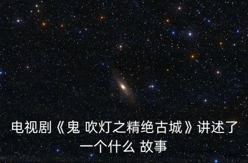 電視劇《鬼 吹燈之精絕古城》講述了一個什么 故事
