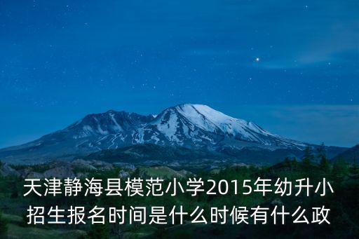 天津市幼升小最新政策2015年，天津靜海縣模范小學2015年幼升小招生報名時間是什么時候有什么政