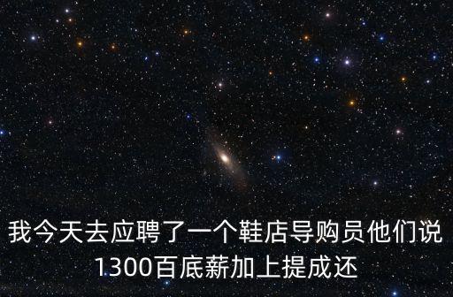 我今天去應(yīng)聘了一個鞋店導(dǎo)購員他們說1300百底薪加上提成還