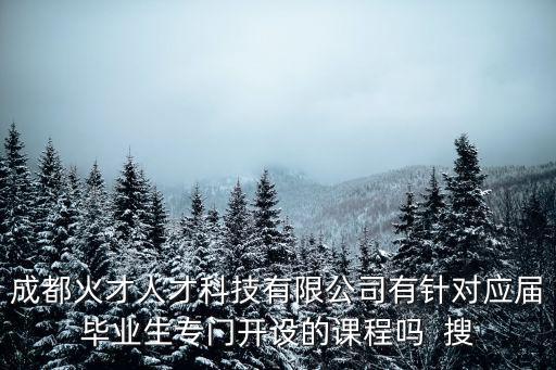 成都火才人才科技有限公司有針對應屆畢業生專門開設的課程嗎  搜