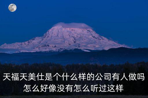 天福天美仕是個(gè)什么樣的公司有人做嗎怎么好像沒有怎么聽過這樣