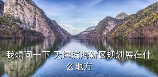 天津市濱海新區規劃展覽館，天津濱海新區規劃建設展館對外開放嗎