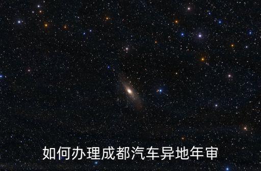 如何辦理成都汽車異地年審