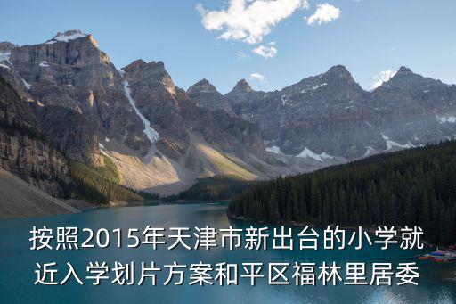 按照2015年天津市新出臺的小學就近入學劃片方案和平區(qū)福林里居委