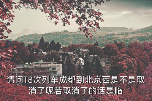 請問T8次列車成都到北京西是不是取消了呢若取消了的話是臨