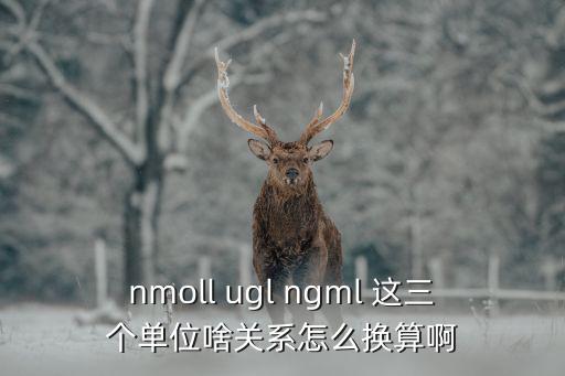 nmoll ugl ngml 這三個單位啥關系怎么換算啊