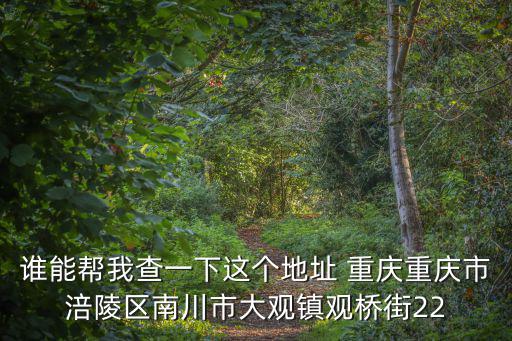 誰能幫我查一下這個(gè)地址 重慶重慶市涪陵區(qū)南川市大觀鎮(zhèn)觀橋街22