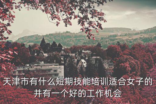 天津市有什么短期技能培訓適合女子的并有一個好的工作機會