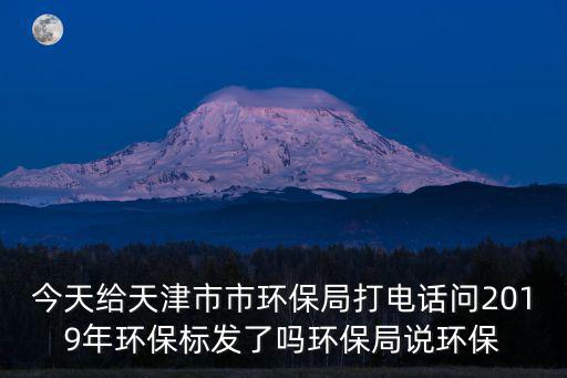 今天給天津市市環保局打電話問2019年環保標發了嗎環保局說環保