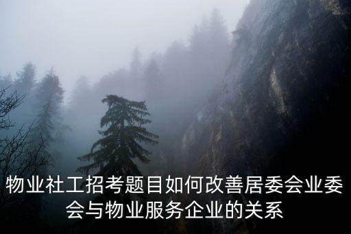 天津市物業(yè)社工招考復(fù)習(xí)題匯編，物業(yè)社工招考題目如何改善居委會(huì)業(yè)委會(huì)與物業(yè)服務(wù)企業(yè)的關(guān)系