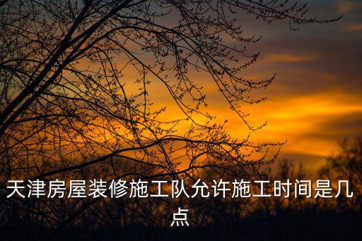天津房屋裝修施工隊允許施工時間是幾點