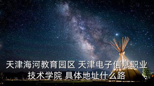 天津海河教育園區(qū) 天津電子信息職業(yè)技術(shù)學(xué)院 具體地址什么路