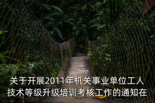 關于開展2011年機關事業單位工人技術等級升級培訓考核工作的通知在