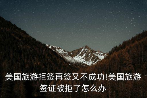 美國旅游拒簽再簽又不成功!美國旅游簽證被拒了怎么辦
