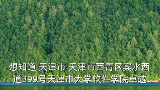 想知道 天津市 天津市西青區賓水西道399號天津市大學軟件學院卓越