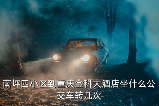 南坪四小區到重慶金科大酒店坐什么公交車轉幾次