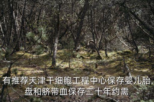 有推薦天津干細(xì)胞工程中心保存嬰兒胎盤和臍帶血保存二十年約需