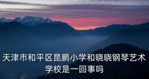 天津市和平區昆鵬小學是私立嗎，天津和平區昆鵬小學好還是逸陽小學好昆鵬小學現在到底還招不招生