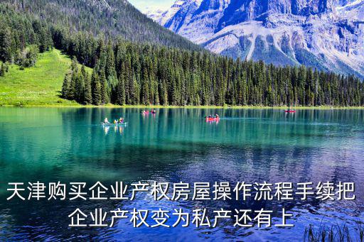 天津購買企業產權房屋操作流程手續把企業產權變為私產還有上