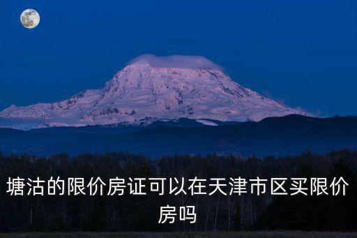 塘沽的限價房證可以在天津市區買限價房嗎