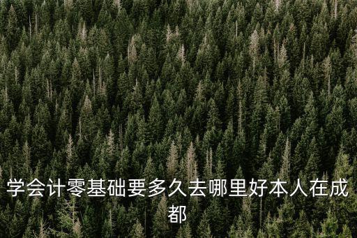 學(xué)會計零基礎(chǔ)要多久去哪里好本人在成都