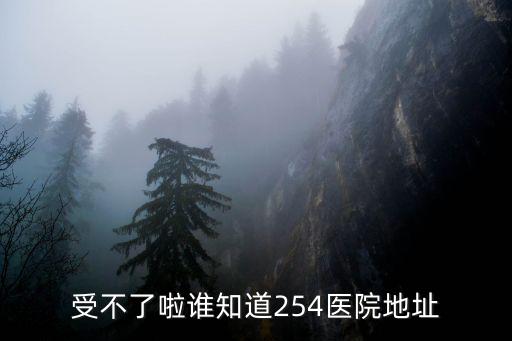 受不了啦誰知道254醫院地址