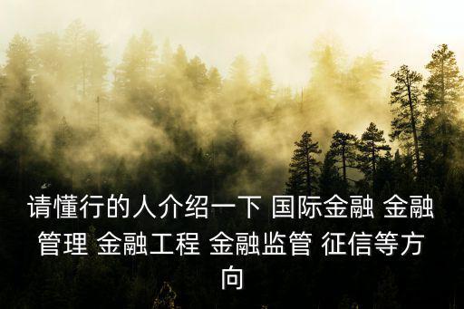 請(qǐng)懂行的人介紹一下 國(guó)際金融 金融管理 金融工程 金融監(jiān)管 征信等方向