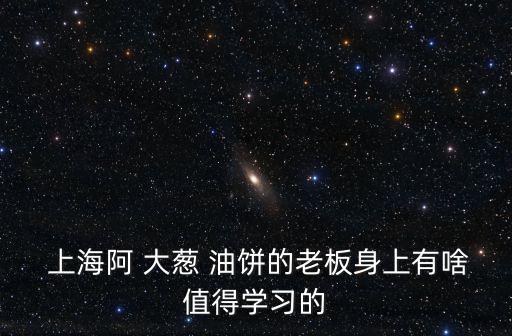  上海阿 大蔥 油餅的老板身上有啥值得學(xué)習(xí)的