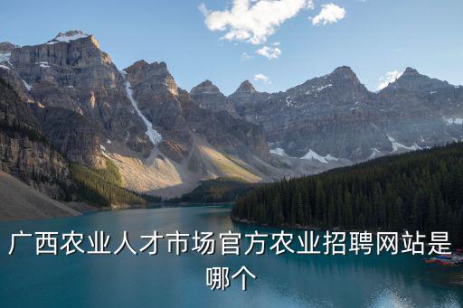 廣西農業人才市場官方農業招聘網站是哪個