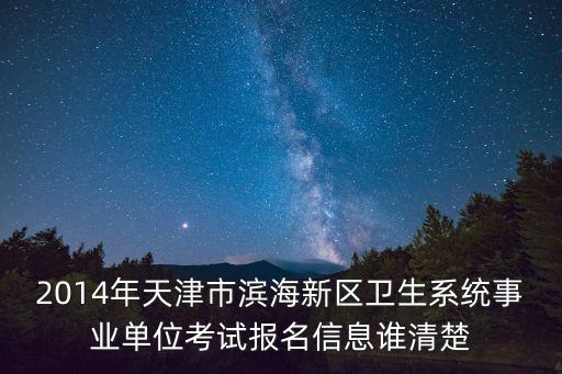 2014年天津市濱海新區(qū)衛(wèi)生系統(tǒng)事業(yè)單位考試報(bào)名信息誰清楚