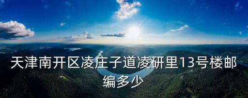 天津南開區(qū)凌莊子道凌研里13號(hào)樓郵編多少